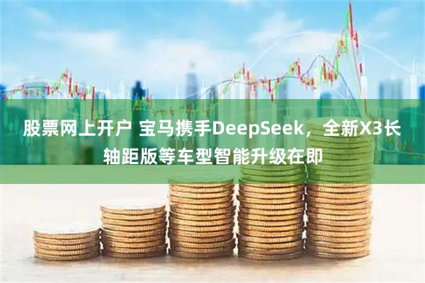 股票网上开户 宝马携手DeepSeek，全新X3长轴距版等车型智能升级在即