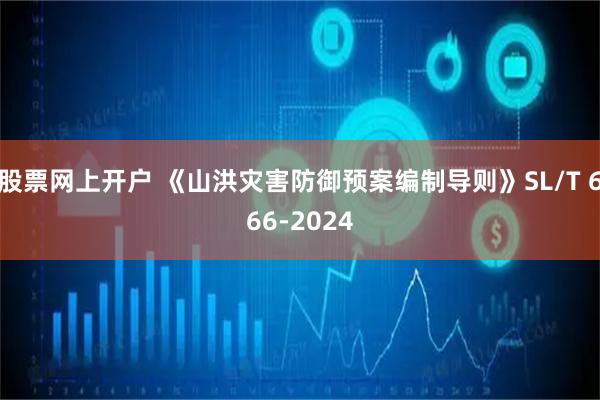 股票网上开户 《山洪灾害防御预案编制导则》SL/T 666-2024