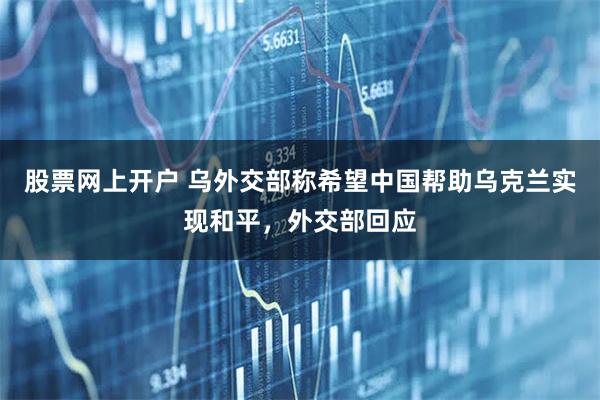 股票网上开户 乌外交部称希望中国帮助乌克兰实现和平，外交部回应