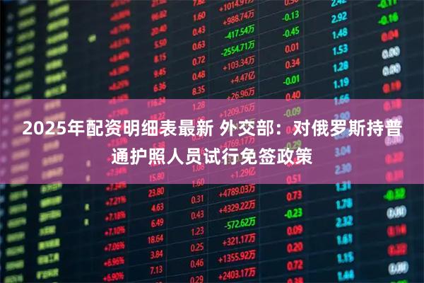 2025年配资明细表最新 外交部：对俄罗斯持普通护照人员试行免签政策