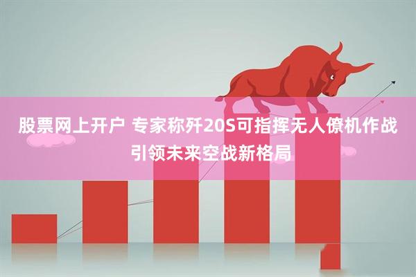 股票网上开户 专家称歼20S可指挥无人僚机作战 引领未来空战新格局