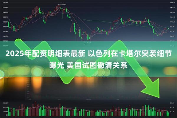 2025年配资明细表最新 以色列在卡塔尔突袭细节曝光 美国试图撇清关系