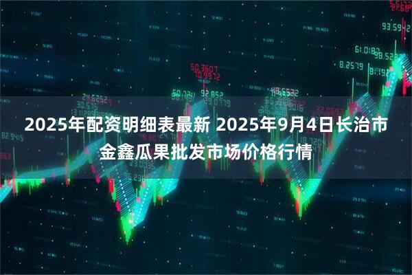 2025年配资明细表最新 2025年9月4日长治市金鑫瓜果批发市场价格行情