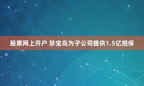 股票网上开户 珍宝岛为子公司提供1.5亿担保