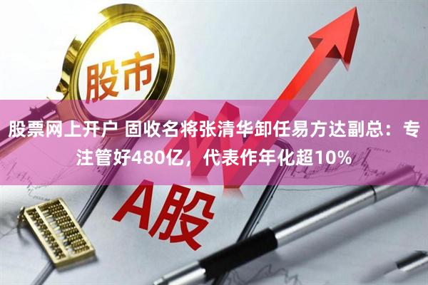 股票网上开户 固收名将张清华卸任易方达副总：专注管好480亿，代表作年化超10%