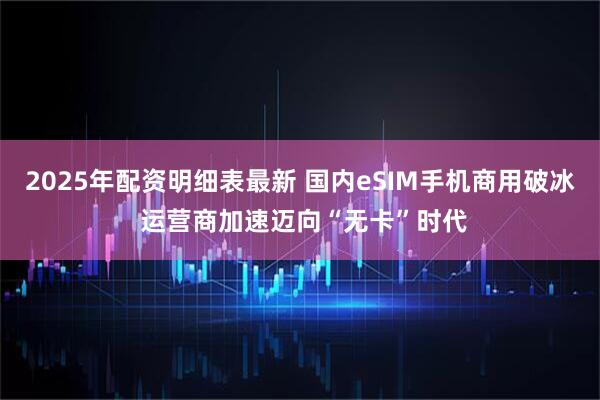 2025年配资明细表最新 国内eSIM手机商用破冰 运营商加速迈向“无卡”时代