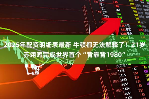 2025年配资明细表最新 牛顿都无法解释了！21岁苏翊鸣完成世界首个“背靠背1980”