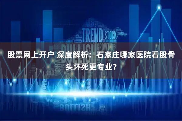 股票网上开户 深度解析：石家庄哪家医院看股骨头坏死更专业？