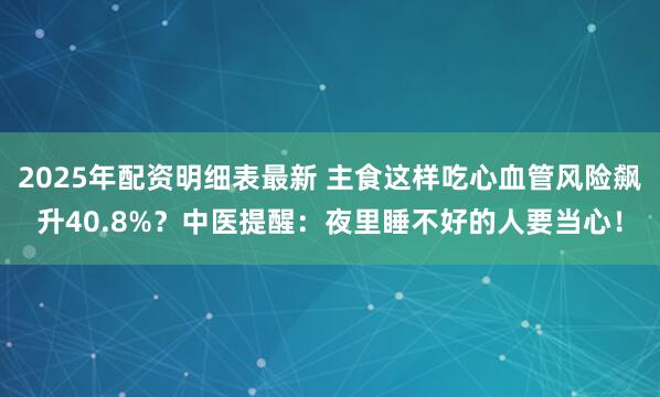 2025年配资明细表最新 主食这样吃心血管风险飙升40.8%？中医提醒：夜里睡不好的人要当心！