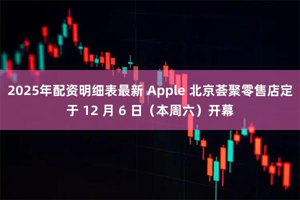2025年配资明细表最新 Apple 北京荟聚零售店定于 12 月 6 日(本周六)开幕