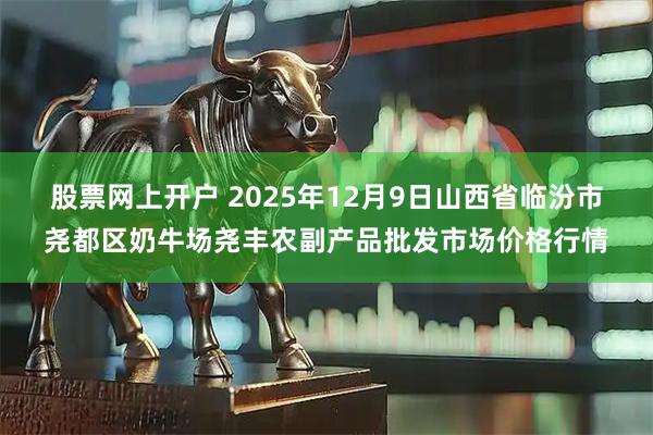 股票网上开户 2025年12月9日山西省临汾市尧都区奶牛场尧丰农副产品批发市场价格行情