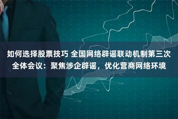 如何选择股票技巧 全国网络辟谣联动机制第三次全体会议：聚焦涉企辟谣，优化营商网络环境