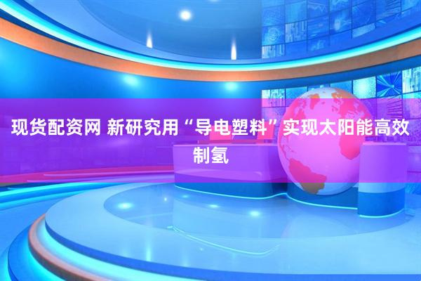 现货配资网 新研究用“导电塑料”实现太阳能高效制氢