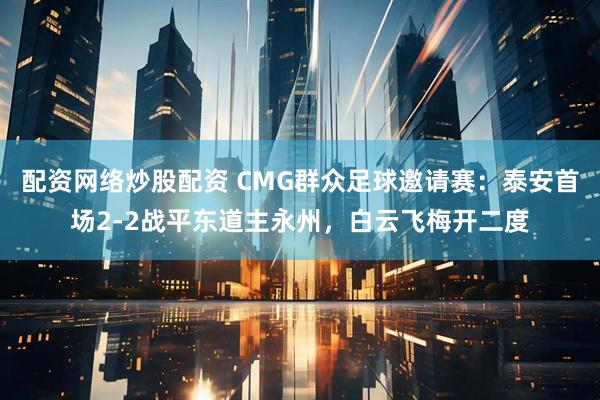 配资网络炒股配资 CMG群众足球邀请赛：泰安首场2-2战平东道主永州，白云飞梅开二度
