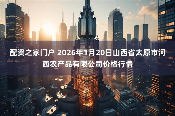 配资之家门户 2026年1月20日山西省太原市河西农产品有限公司价格行情