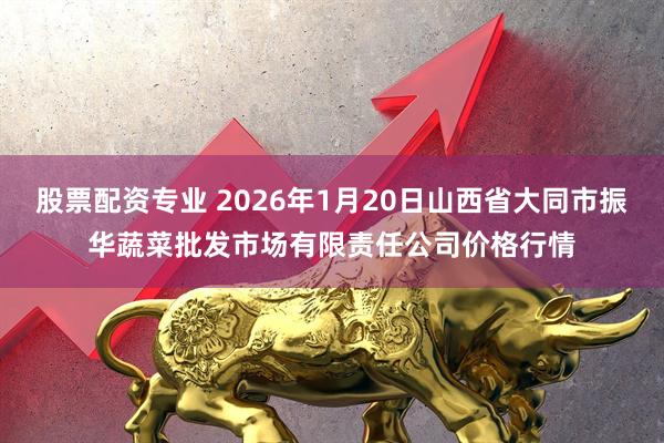 股票配资专业 2026年1月20日山西省大同市振华蔬菜批发市场有限责任公司价格行情