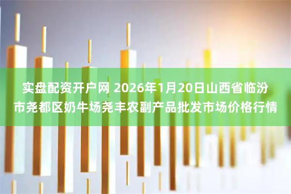 实盘配资开户网 2026年1月20日山西省临汾市尧都区奶牛场尧丰农副产品批发市场价格行情