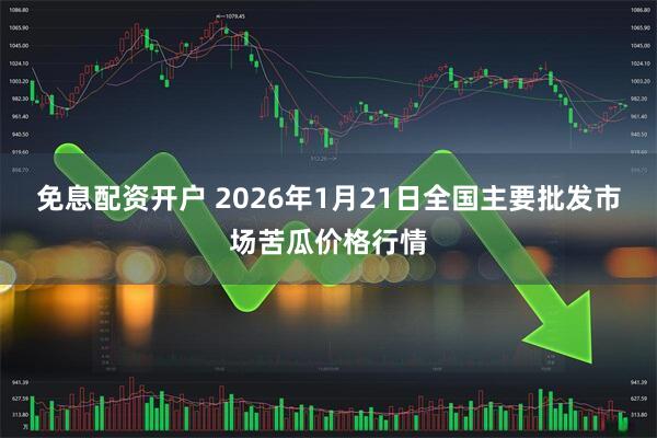 免息配资开户 2026年1月21日全国主要批发市场苦瓜价格行情
