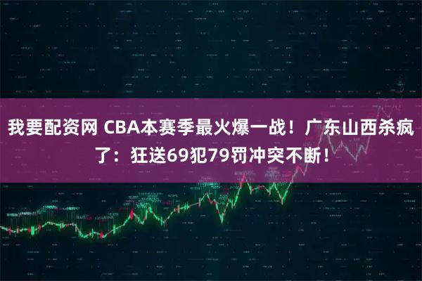 我要配资网 CBA本赛季最火爆一战！广东山西杀疯了：狂送69犯79罚冲突不断！