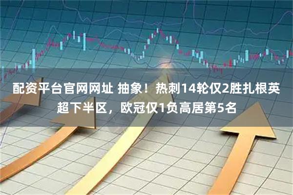 配资平台官网网址 抽象！热刺14轮仅2胜扎根英超下半区，欧冠仅1负高居第5名