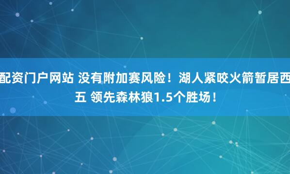 配资门户网站 没有附加赛风险！湖人紧咬火箭暂居西五 领先森林狼1.5个胜场！