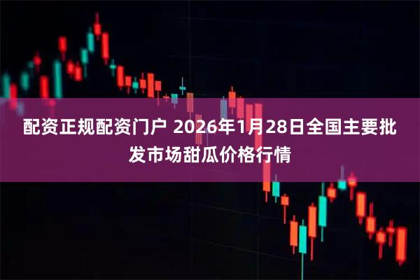 配资正规配资门户 2026年1月28日全国主要批发市场甜瓜价格行情