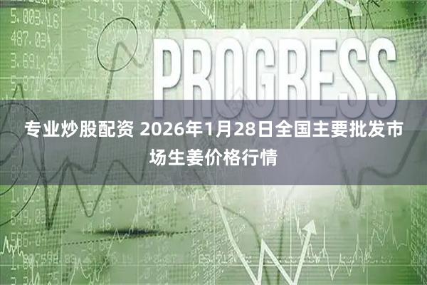 专业炒股配资 2026年1月28日全国主要批发市场生姜价格行情