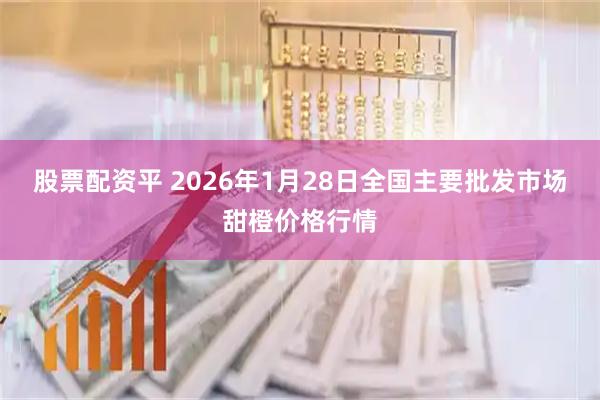 股票配资平 2026年1月28日全国主要批发市场甜橙价格行情