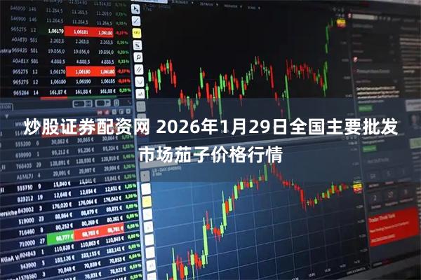 炒股证券配资网 2026年1月29日全国主要批发市场茄子价格行情