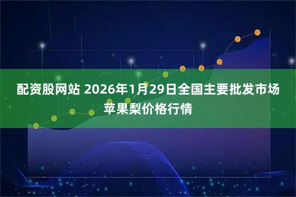 配资股网站 2026年1月29日全国主要批发市场苹果梨价格行情