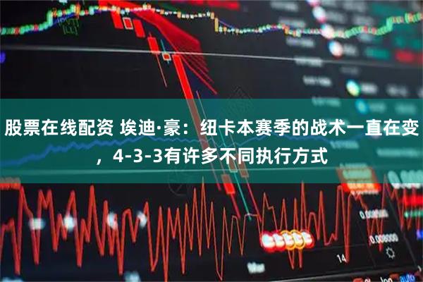 股票在线配资 埃迪·豪：纽卡本赛季的战术一直在变，4-3-3有许多不同执行方式