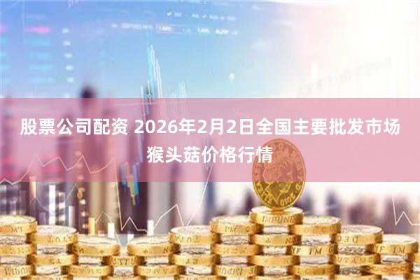 股票公司配资 2026年2月2日全国主要批发市场猴头菇价格行情