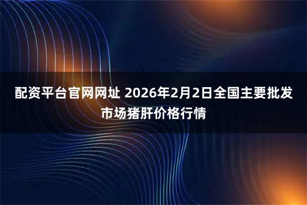 配资平台官网网址 2026年2月2日全国主要批发市场猪肝价格行情