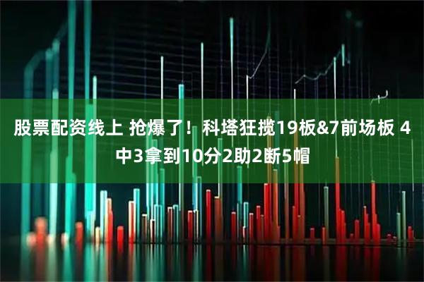 股票配资线上 抢爆了！科塔狂揽19板&7前场板 4中3拿到10分2助2断5帽