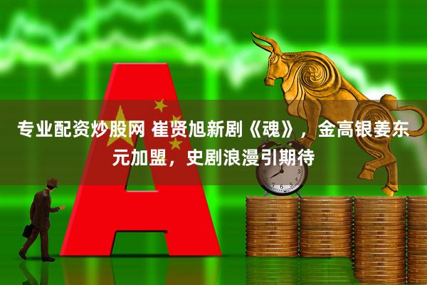 专业配资炒股网 崔贤旭新剧《魂》，金高银姜东元加盟，史剧浪漫引期待