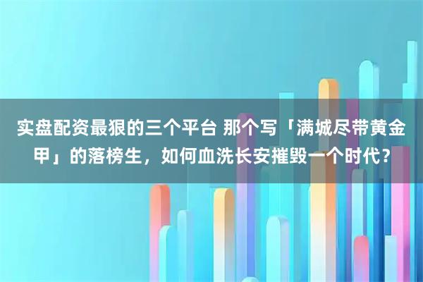 实盘配资最狠的三个平台 那个写「满城尽带黄金甲」的落榜生，如何血洗长安摧毁一个时代？