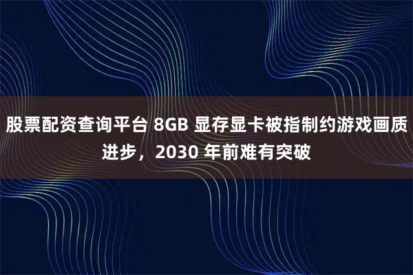 股票配资查询平台 8GB 显存显卡被指制约游戏画质进步，2030 年前难有突破