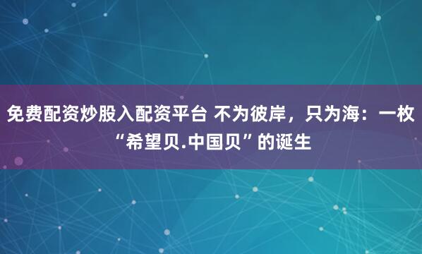 免费配资炒股入配资平台 不为彼岸，只为海：一枚“希望贝.中国贝”的诞生