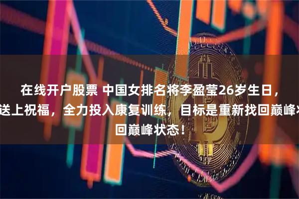 在线开户股票 中国女排名将李盈莹26岁生日，球迷送上祝福，全力投入康复训练，目标是重新找回巅峰状态！