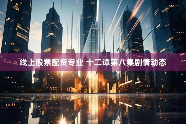 线上股票配资专业 十二谭第八集剧情动态