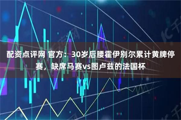 配资点评网 官方：30岁后腰霍伊别尔累计黄牌停赛，缺席马赛vs图卢兹的法国杯