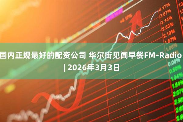 国内正规最好的配资公司 华尔街见闻早餐FM-Radio | 2026年3月3日