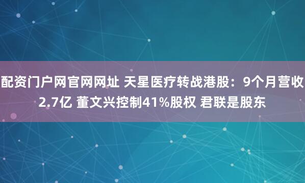 配资门户网官网网址 天星医疗转战港股：9个月营收2.7亿 董文兴控制41%股权 君联是股东