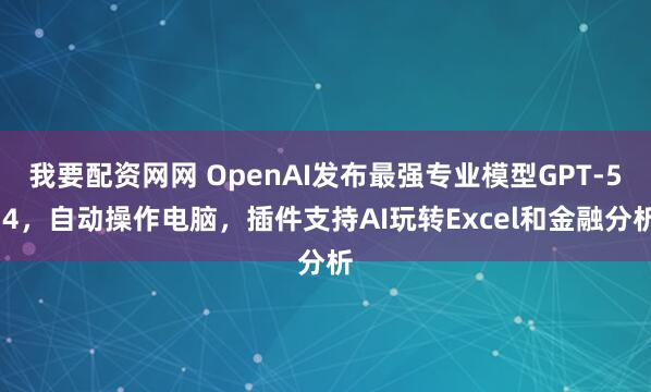 我要配资网网 OpenAI发布最强专业模型GPT-5.4，自动操作电脑，插件支持AI玩转Excel和金融分析