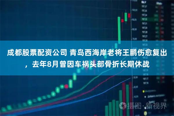 成都股票配资公司 青岛西海岸老将王鹏伤愈复出，去年8月曾因车祸头部骨折长期休战