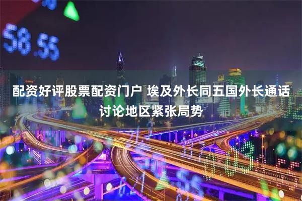 配资好评股票配资门户 埃及外长同五国外长通话讨论地区紧张局势