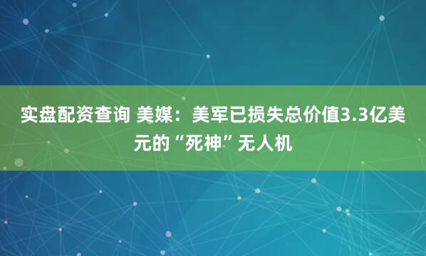 实盘配资查询 美媒：美军已损失总价值3.3亿美元的“死神”无人机