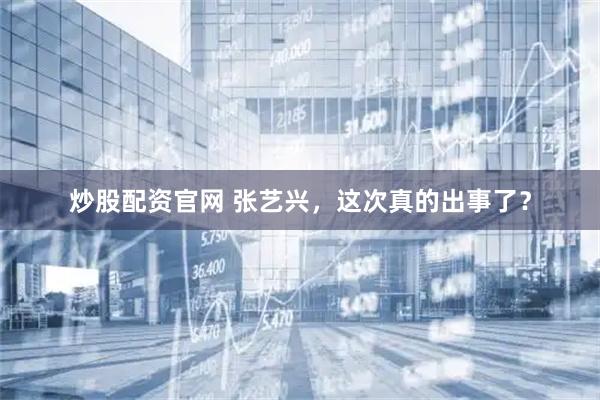 炒股配资官网 张艺兴，这次真的出事了？