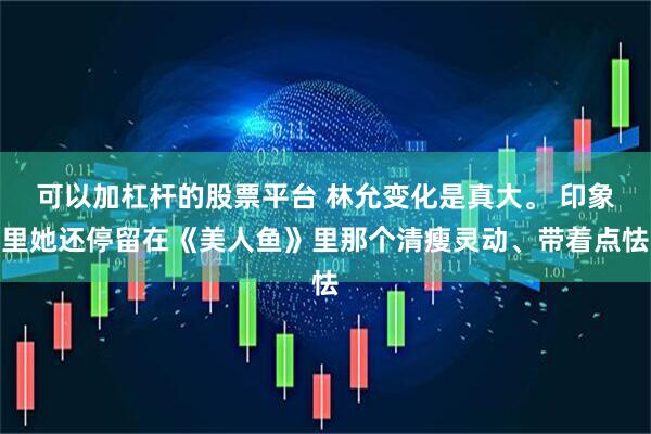 可以加杠杆的股票平台 林允变化是真大。 印象里她还停留在《美人鱼》里那个清瘦灵动、带着点怯