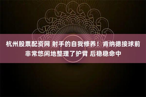 杭州股票配资网 射手的自我修养！肯纳德接球前非常悠闲地整理了护臂 后稳稳命中